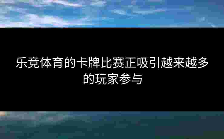 乐竞体育的卡牌比赛正吸引越来越多的玩家参与