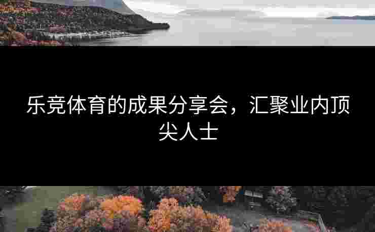 乐竞体育的成果分享会，汇聚业内顶尖人士