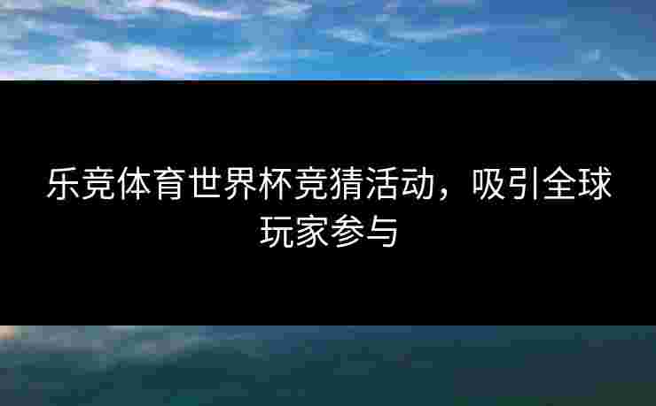 乐竞体育世界杯竞猜活动，吸引全球玩家参与