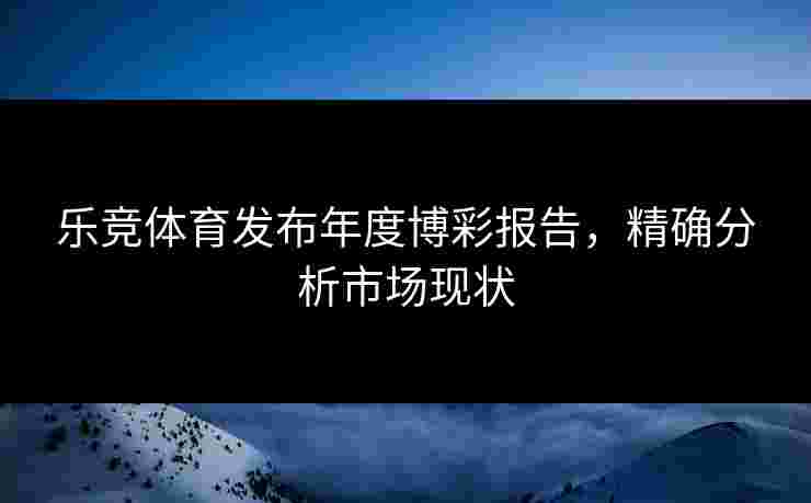 乐竞体育发布年度博彩报告，精确分析市场现状