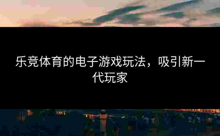 乐竞体育的电子游戏玩法，吸引新一代玩家