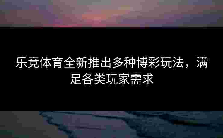 乐竞体育全新推出多种博彩玩法，满足各类玩家需求