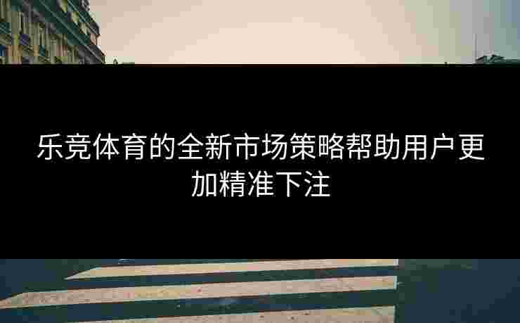 乐竞体育的全新市场策略帮助用户更加精准下注
