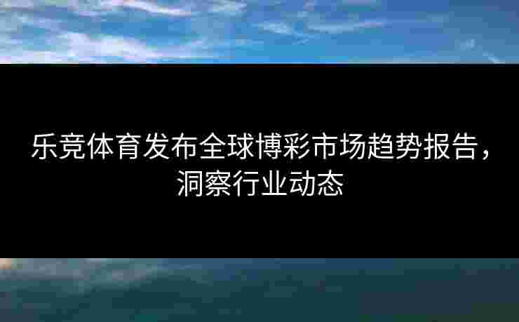 乐竞体育发布全球博彩市场趋势报告，洞察行业动态