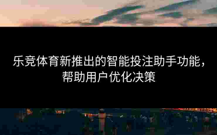 乐竞体育新推出的智能投注助手功能，帮助用户优化决策