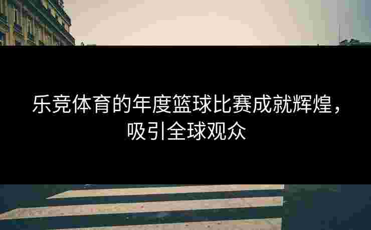 乐竞体育的年度篮球比赛成就辉煌，吸引全球观众