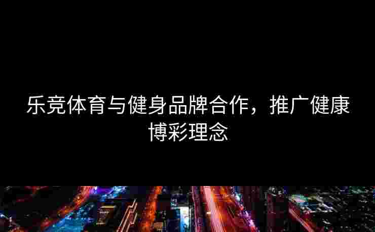 乐竞体育与健身品牌合作，推广健康博彩理念
