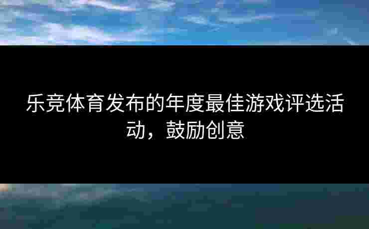 乐竞体育发布的年度最佳游戏评选活动，鼓励创意