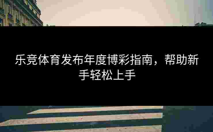 乐竞体育发布年度博彩指南，帮助新手轻松上手