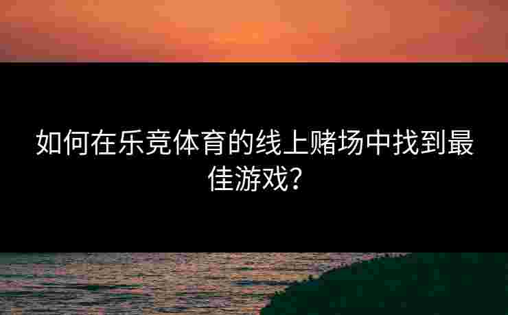 如何在乐竞体育的线上赌场中找到最佳游戏？