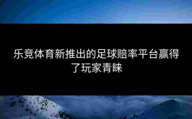 乐竞体育新推出的足球赔率平台赢得了玩家青睐