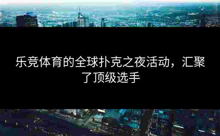 乐竞体育的全球扑克之夜活动，汇聚了顶级选手