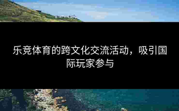 乐竞体育的跨文化交流活动，吸引国际玩家参与