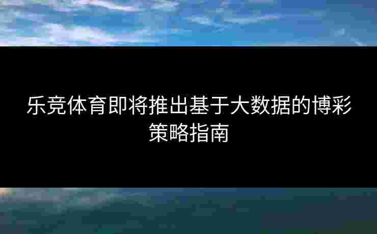 乐竞体育即将推出基于大数据的博彩策略指南