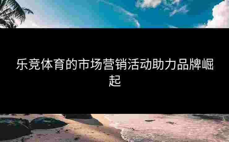 乐竞体育的市场营销活动助力品牌崛起