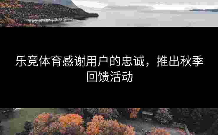 乐竞体育感谢用户的忠诚，推出秋季回馈活动