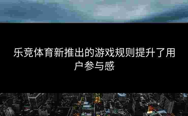 乐竞体育新推出的游戏规则提升了用户参与感