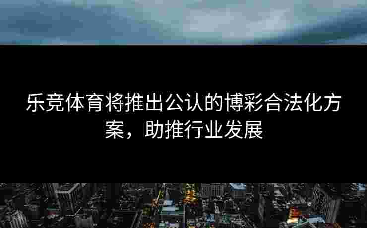 乐竞体育将推出公认的博彩合法化方案，助推行业发展
