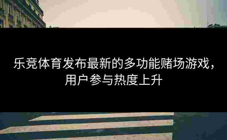 乐竞体育发布最新的多功能赌场游戏，用户参与热度上升