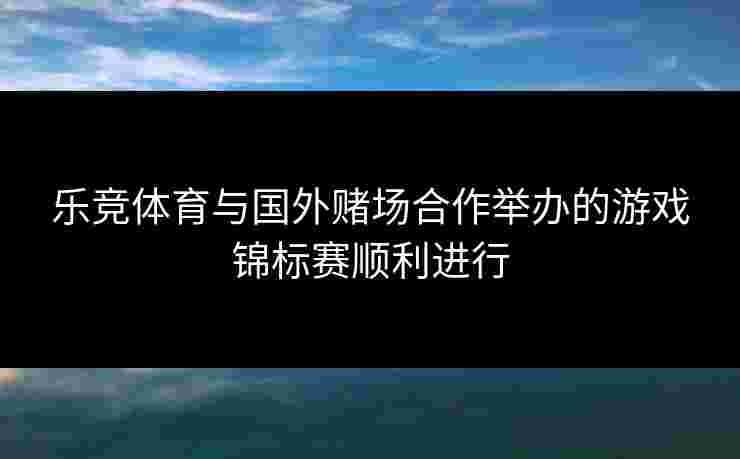 乐竞体育与国外赌场合作举办的游戏锦标赛顺利进行