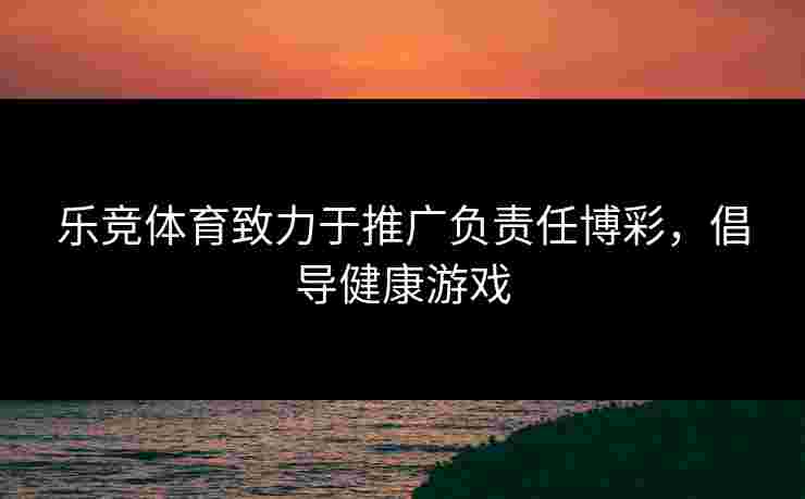 乐竞体育致力于推广负责任博彩，倡导健康游戏
