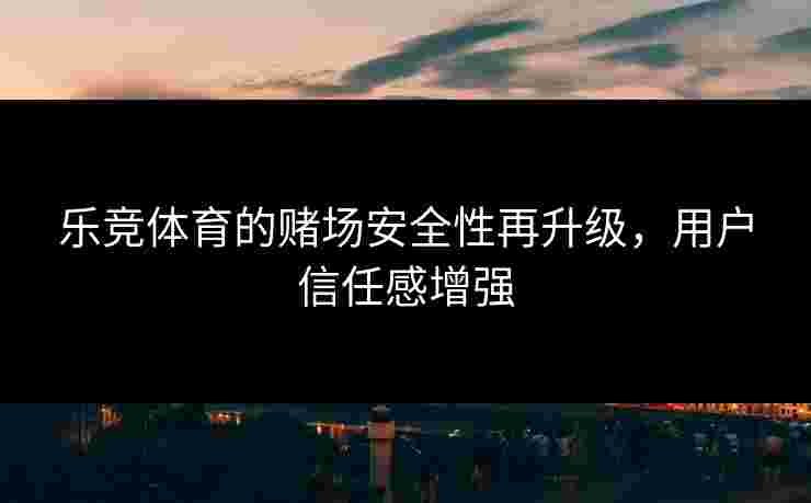 乐竞体育的赌场安全性再升级，用户信任感增强