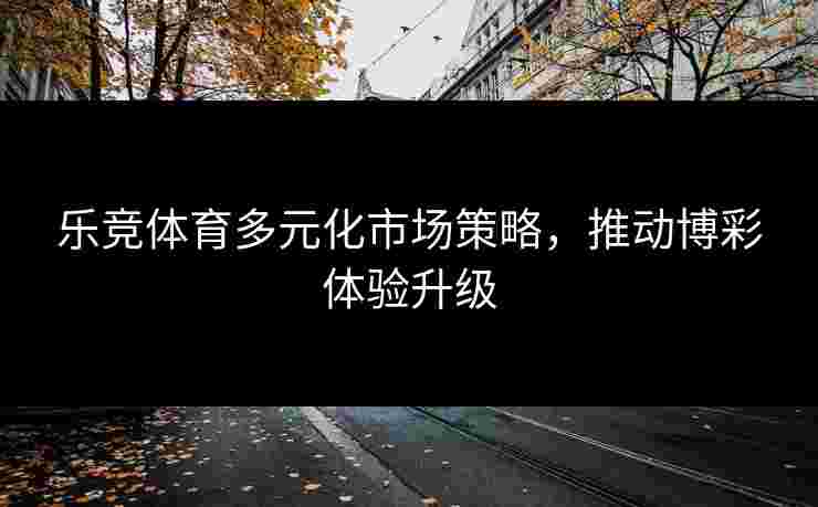 乐竞体育多元化市场策略，推动博彩体验升级
