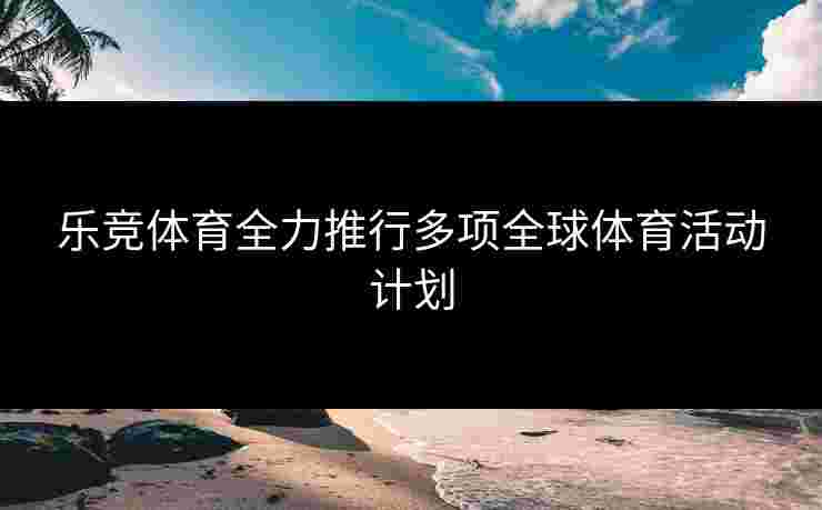 乐竞体育全力推行多项全球体育活动计划