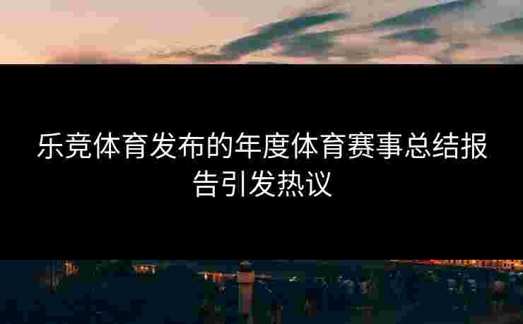 乐竞体育发布的年度体育赛事总结报告引发热议