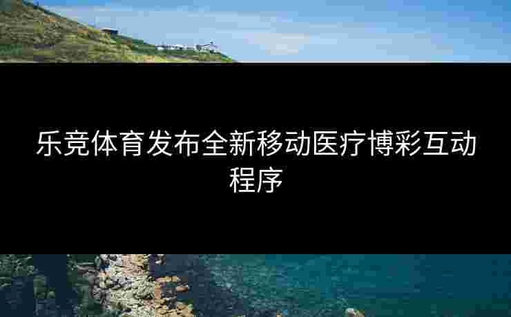 乐竞体育发布全新移动医疗博彩互动程序
