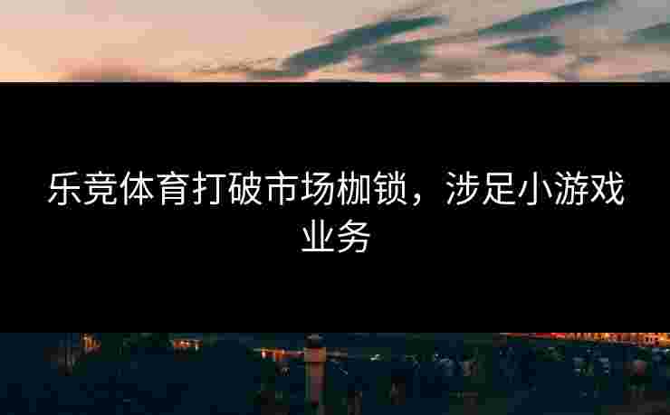 乐竞体育打破市场枷锁，涉足小游戏业务