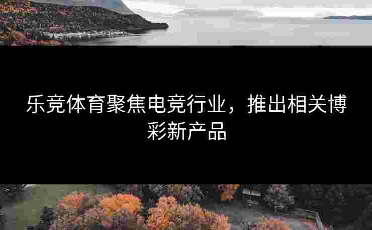 乐竞体育聚焦电竞行业，推出相关博彩新产品
