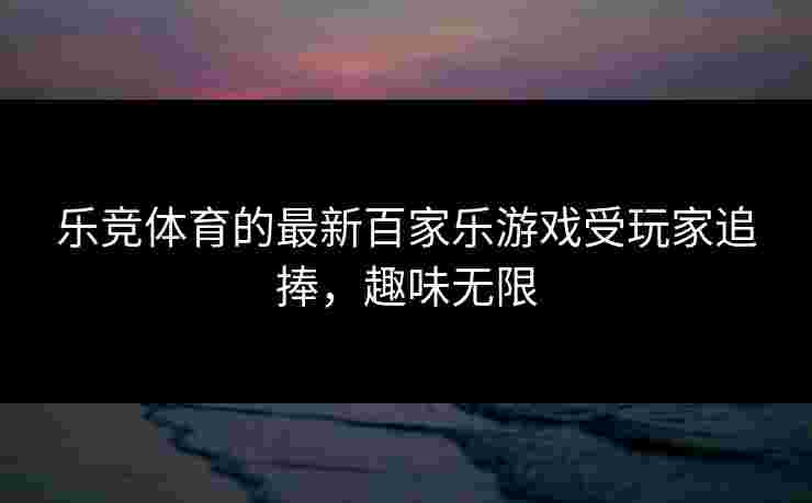 乐竞体育的最新百家乐游戏受玩家追捧，趣味无限