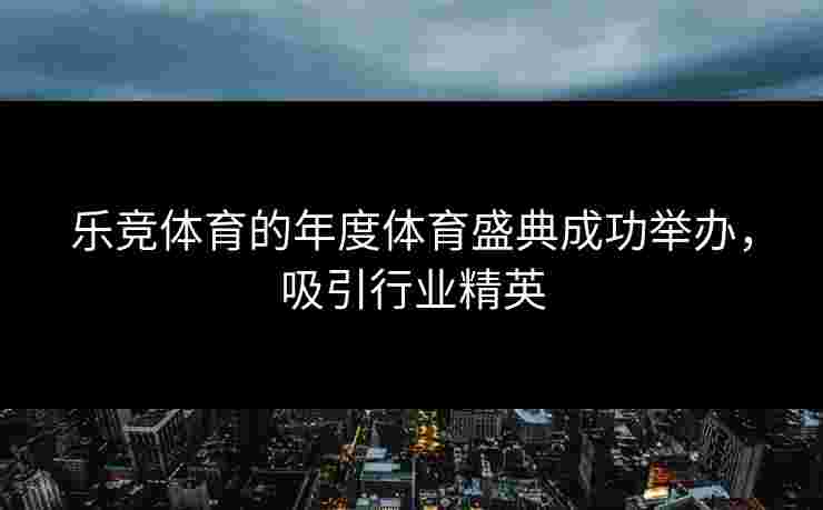 乐竞体育的年度体育盛典成功举办，吸引行业精英