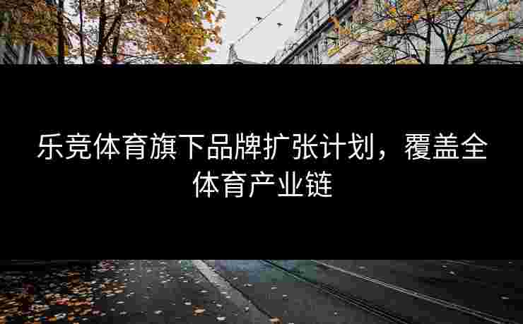 乐竞体育旗下品牌扩张计划，覆盖全体育产业链