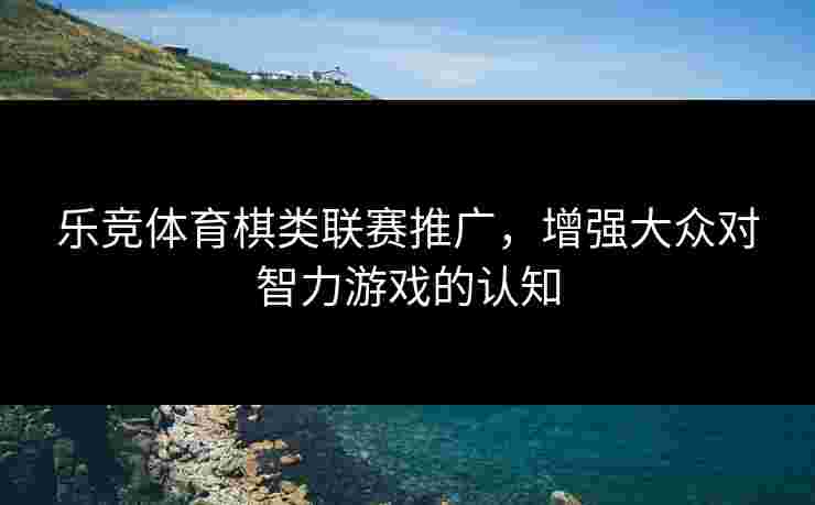 乐竞体育棋类联赛推广，增强大众对智力游戏的认知