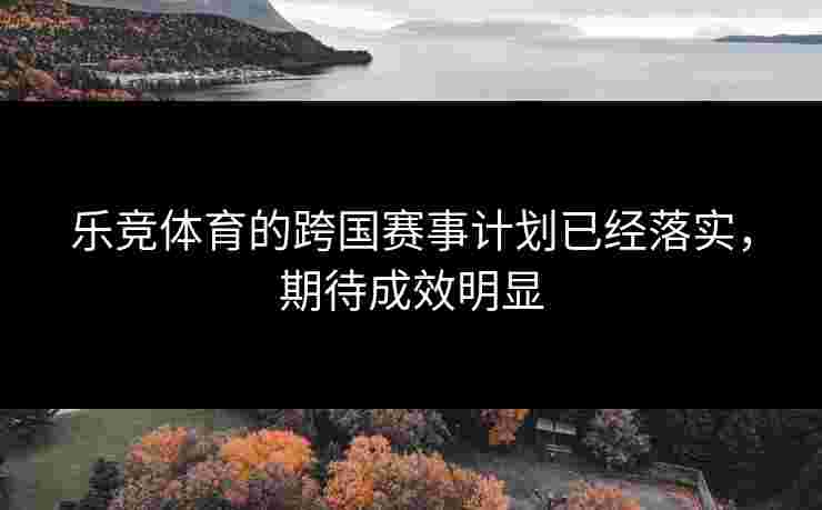 乐竞体育的跨国赛事计划已经落实，期待成效明显