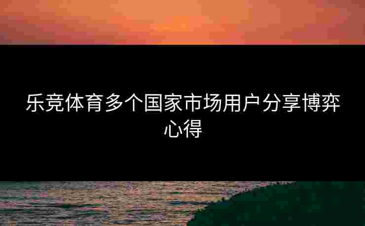 乐竞体育多个国家市场用户分享博弈心得