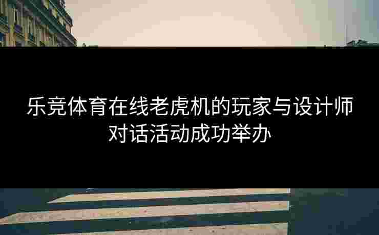 乐竞体育在线老虎机的玩家与设计师对话活动成功举办