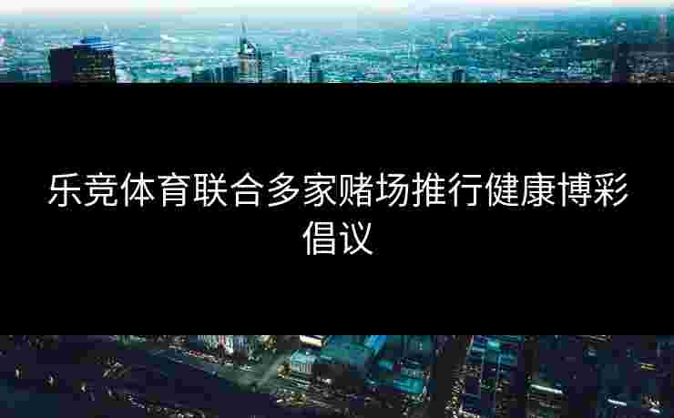 乐竞体育联合多家赌场推行健康博彩倡议