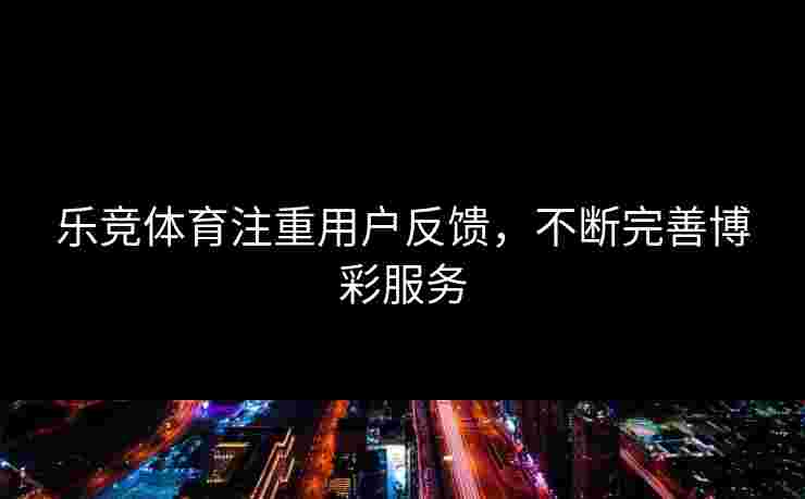 乐竞体育注重用户反馈，不断完善博彩服务