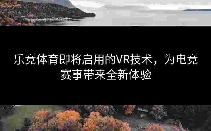 乐竞体育即将启用的VR技术，为电竞赛事带来全新体验