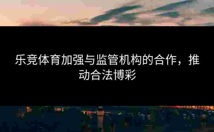 乐竞体育加强与监管机构的合作，推动合法博彩