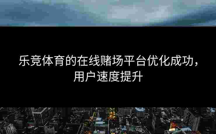 乐竞体育的在线赌场平台优化成功，用户速度提升