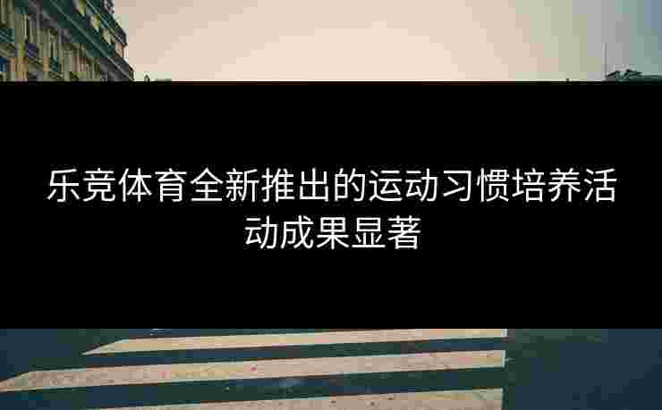 乐竞体育全新推出的运动习惯培养活动成果显著