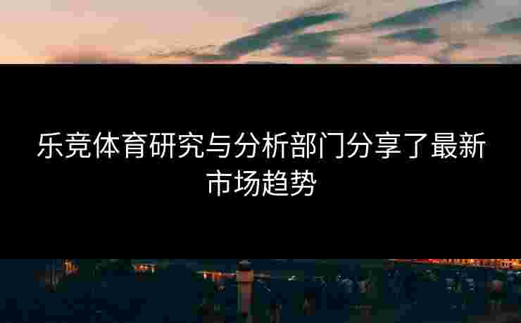 乐竞体育研究与分析部门分享了最新市场趋势