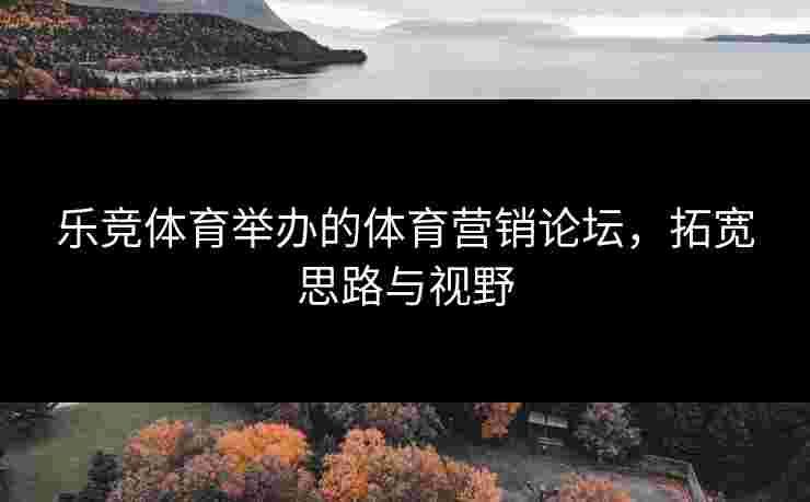 乐竞体育举办的体育营销论坛，拓宽思路与视野