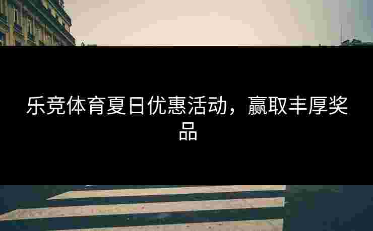 乐竞体育夏日优惠活动，赢取丰厚奖品