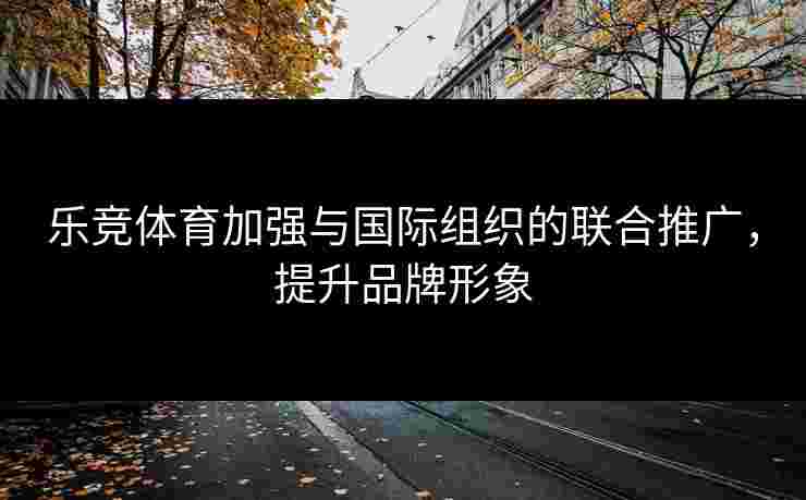 乐竞体育加强与国际组织的联合推广，提升品牌形象