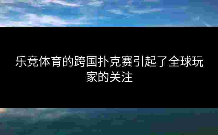 乐竞体育的跨国扑克赛引起了全球玩家的关注